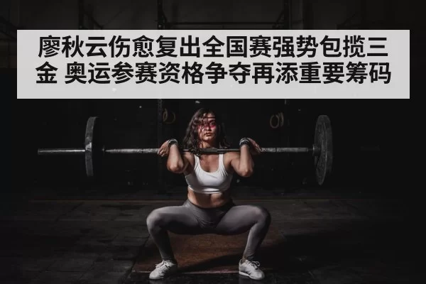 廖秋云伤愈复出全国赛强势包揽三金 奥运参赛资格争夺再添重要筹码