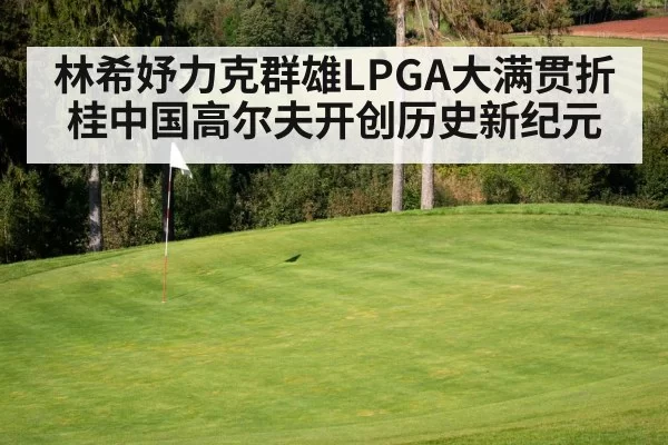 林希妤力克群雄LPGA大满贯折桂中国高尔夫开创历史新纪元