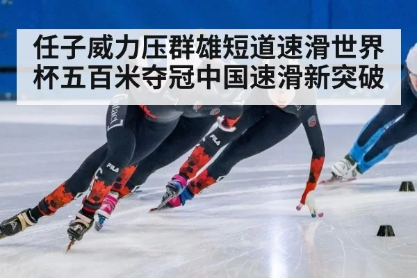 任子威力压群雄短道速滑世界杯五百米夺冠中国速滑新突破
