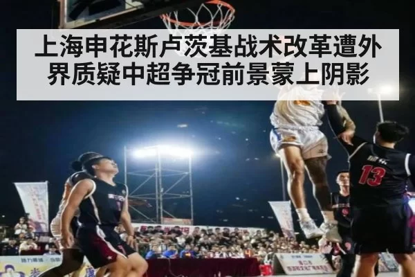 上海申花斯卢茨基战术改革遭外界质疑中超争冠前景蒙上阴影