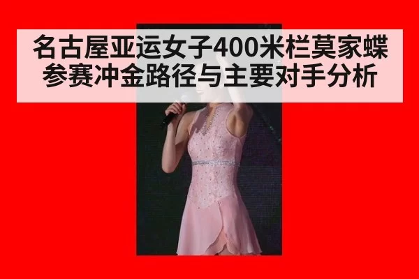 名古屋亚运女子400米栏莫家蝶参赛冲金路径与主要对手分析