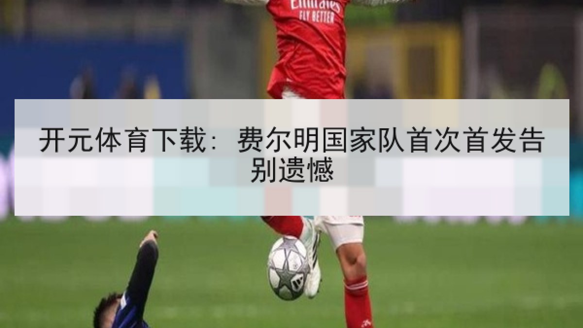 开元体育下载: 费尔明国家队首次首发告别遗憾