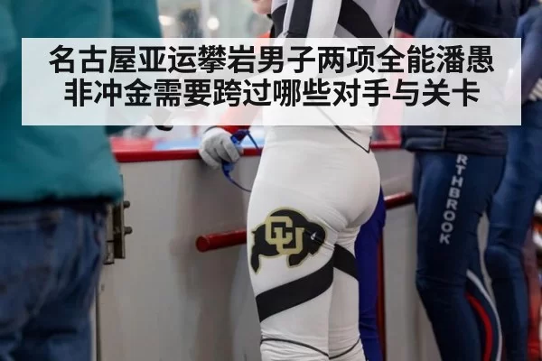 名古屋亚运攀岩男子两项全能潘愚非冲金需要跨过哪些对手与关卡